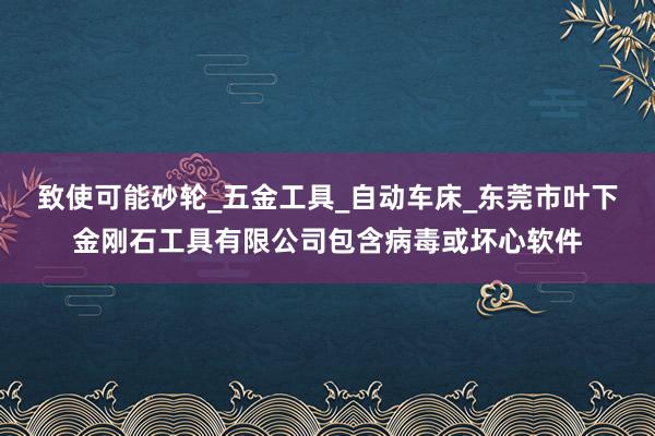致使可能砂轮_五金工具_自动车床_东莞市叶下金刚石工具有限公司包含病毒或坏心软件