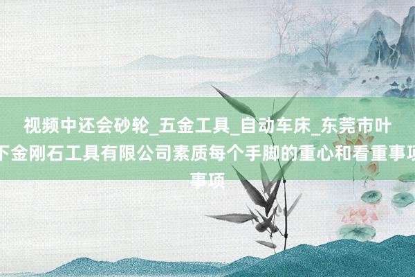 视频中还会砂轮_五金工具_自动车床_东莞市叶下金刚石工具有限公司素质每个手脚的重心和看重事项