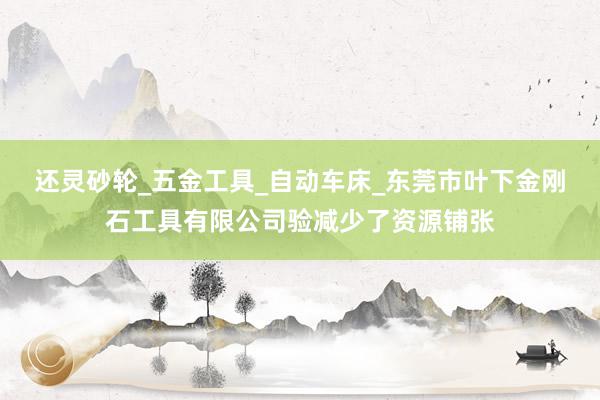 还灵砂轮_五金工具_自动车床_东莞市叶下金刚石工具有限公司验减少了资源铺张