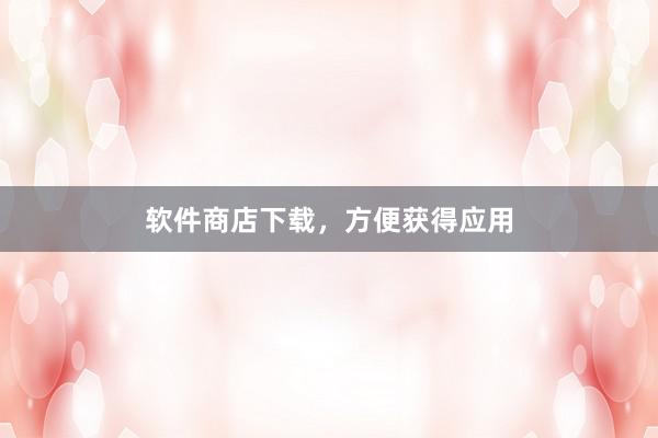 软件商店下载，方便获得应用