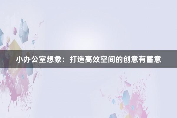 小办公室想象：打造高效空间的创意有蓄意