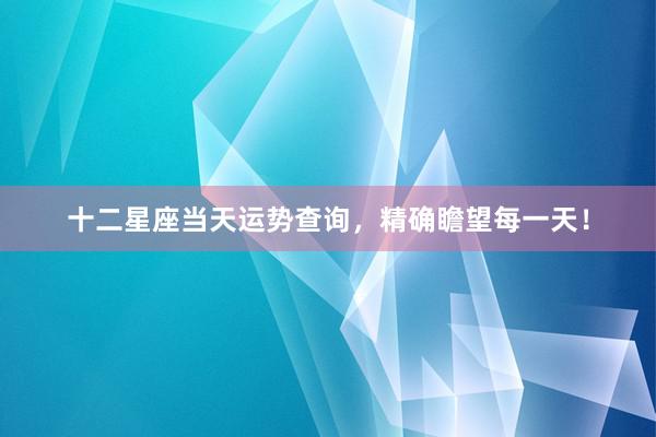 十二星座当天运势查询，精确瞻望每一天！