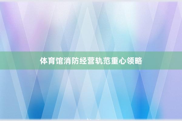 体育馆消防经营轨范重心领略