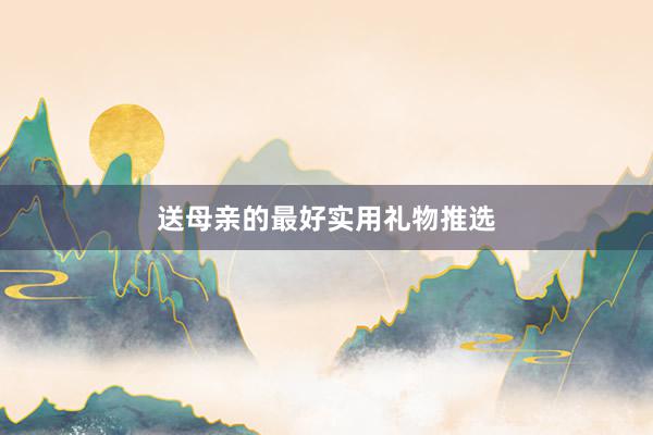 送母亲的最好实用礼物推选