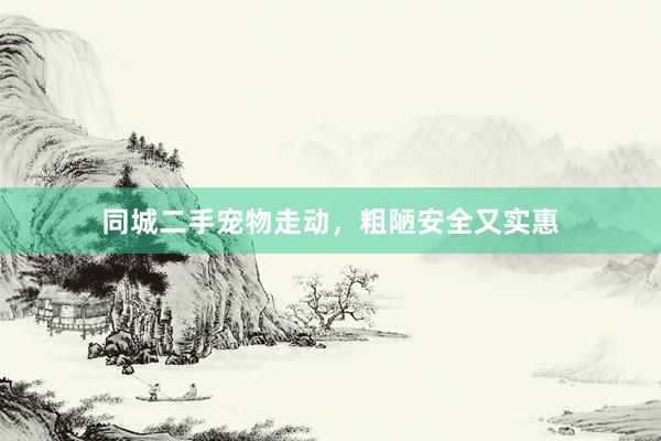 同城二手宠物走动,粗陋安全又实惠